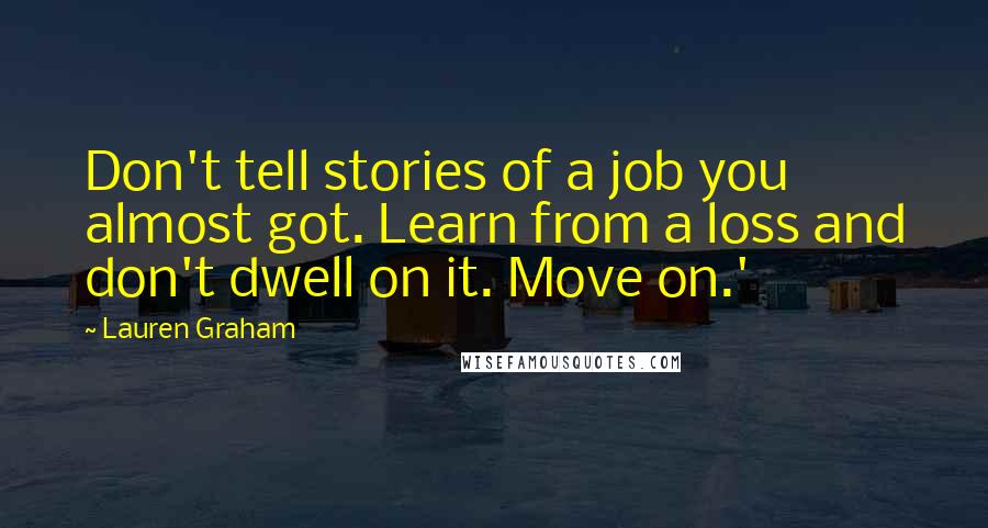 Lauren Graham Quotes: Don't tell stories of a job you almost got. Learn from a loss and don't dwell on it. Move on.'