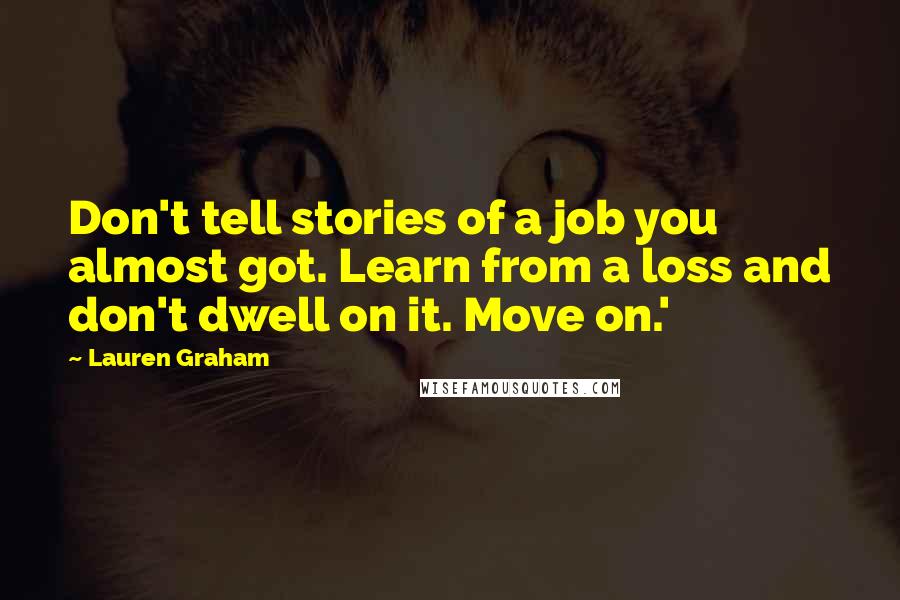 Lauren Graham Quotes: Don't tell stories of a job you almost got. Learn from a loss and don't dwell on it. Move on.'