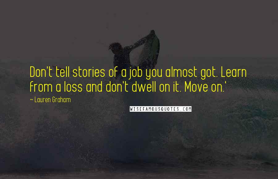 Lauren Graham Quotes: Don't tell stories of a job you almost got. Learn from a loss and don't dwell on it. Move on.'