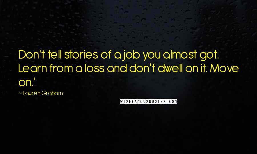 Lauren Graham Quotes: Don't tell stories of a job you almost got. Learn from a loss and don't dwell on it. Move on.'