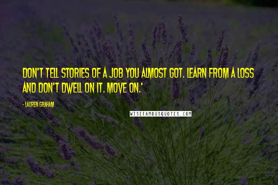 Lauren Graham Quotes: Don't tell stories of a job you almost got. Learn from a loss and don't dwell on it. Move on.'