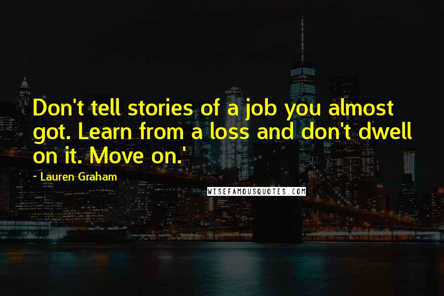 Lauren Graham Quotes: Don't tell stories of a job you almost got. Learn from a loss and don't dwell on it. Move on.'