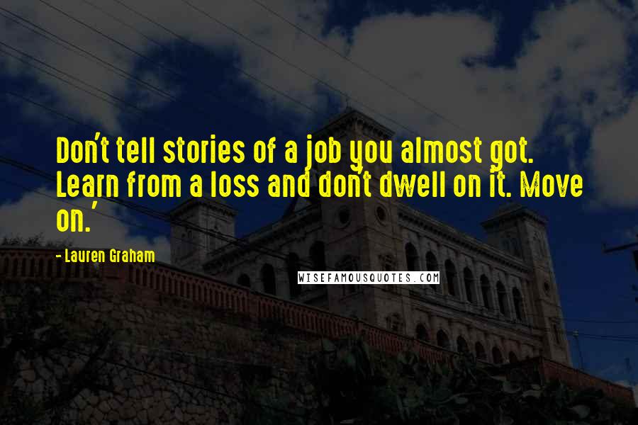 Lauren Graham Quotes: Don't tell stories of a job you almost got. Learn from a loss and don't dwell on it. Move on.'