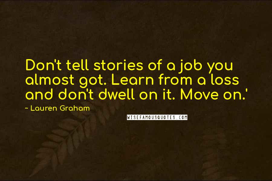 Lauren Graham Quotes: Don't tell stories of a job you almost got. Learn from a loss and don't dwell on it. Move on.'