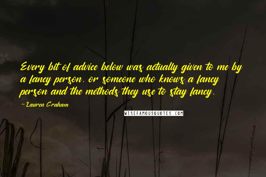Lauren Graham Quotes: Every bit of advice below was actually given to me by a fancy person, or someone who knows a fancy person and the methods they use to stay fancy.