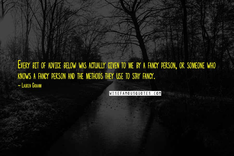 Lauren Graham Quotes: Every bit of advice below was actually given to me by a fancy person, or someone who knows a fancy person and the methods they use to stay fancy.