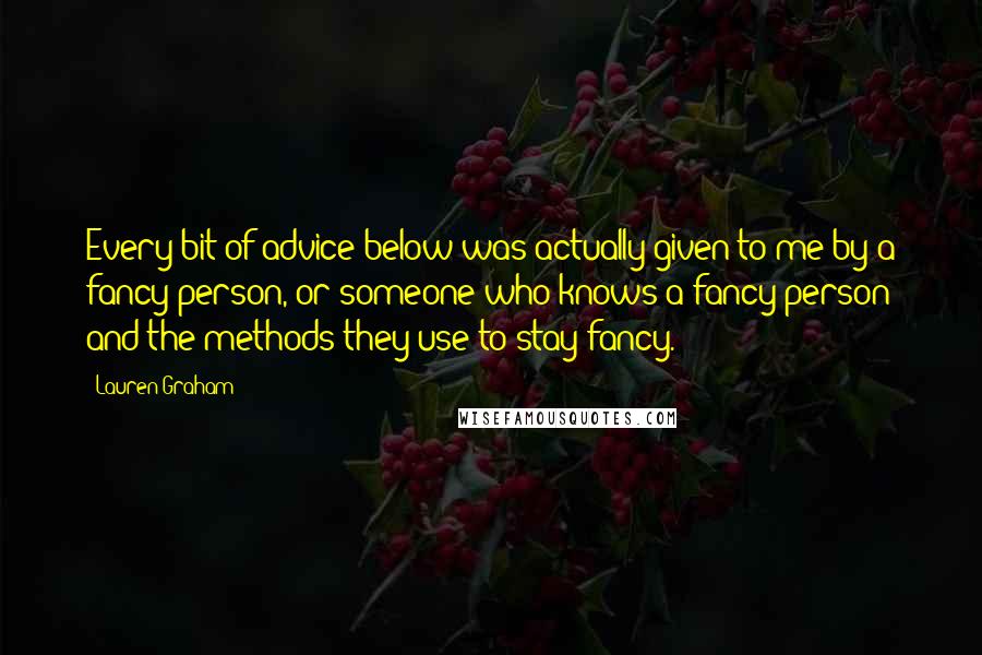 Lauren Graham Quotes: Every bit of advice below was actually given to me by a fancy person, or someone who knows a fancy person and the methods they use to stay fancy.