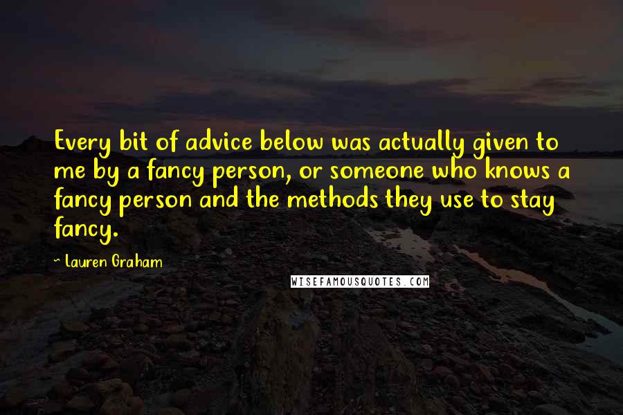 Lauren Graham Quotes: Every bit of advice below was actually given to me by a fancy person, or someone who knows a fancy person and the methods they use to stay fancy.