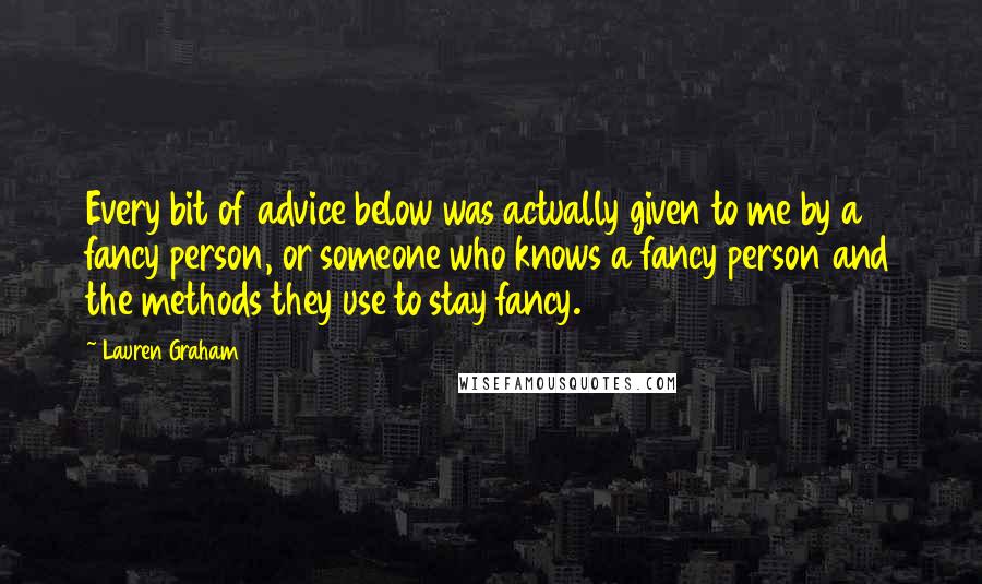 Lauren Graham Quotes: Every bit of advice below was actually given to me by a fancy person, or someone who knows a fancy person and the methods they use to stay fancy.