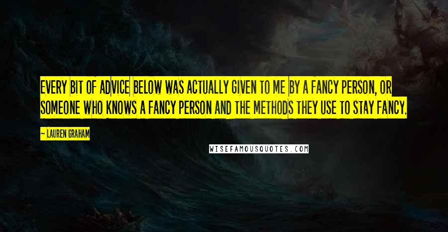 Lauren Graham Quotes: Every bit of advice below was actually given to me by a fancy person, or someone who knows a fancy person and the methods they use to stay fancy.