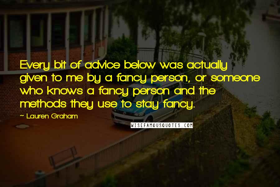 Lauren Graham Quotes: Every bit of advice below was actually given to me by a fancy person, or someone who knows a fancy person and the methods they use to stay fancy.