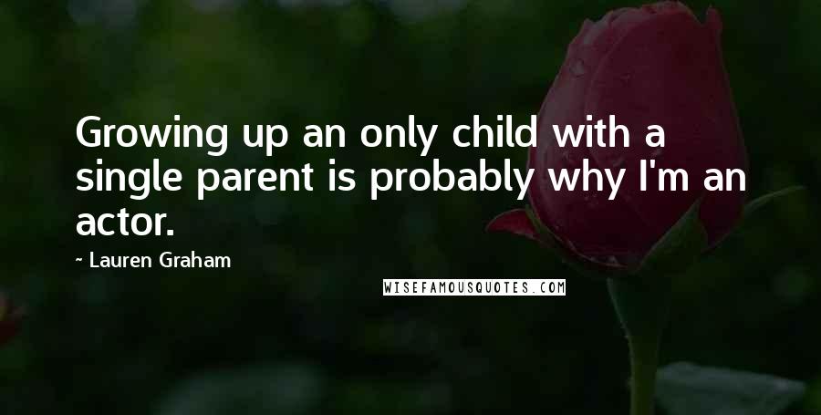 Lauren Graham Quotes: Growing up an only child with a single parent is probably why I'm an actor.