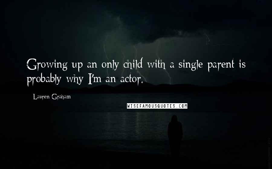 Lauren Graham Quotes: Growing up an only child with a single parent is probably why I'm an actor.