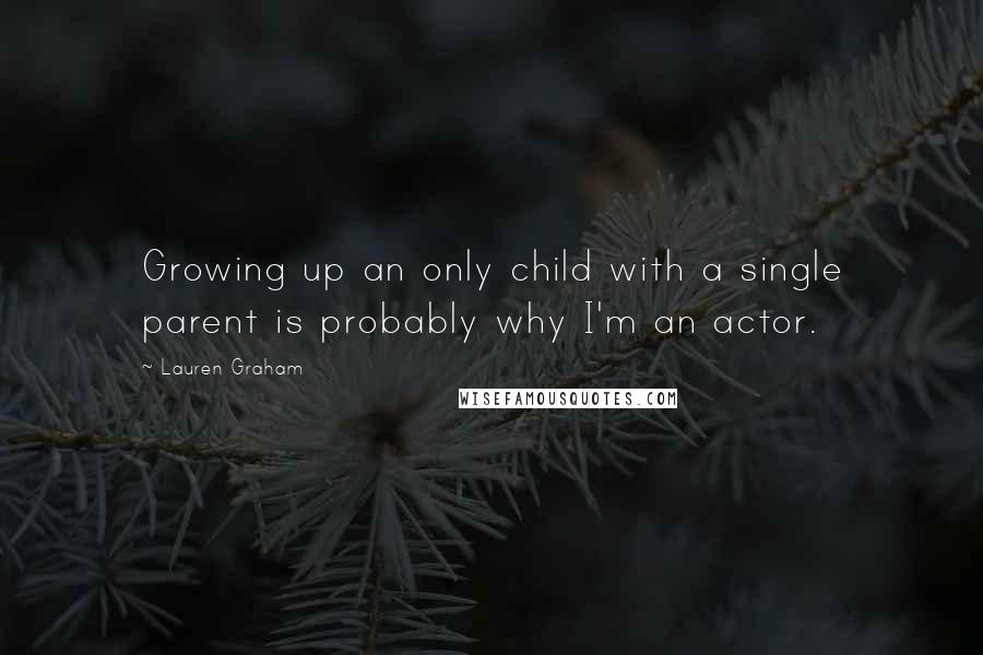 Lauren Graham Quotes: Growing up an only child with a single parent is probably why I'm an actor.