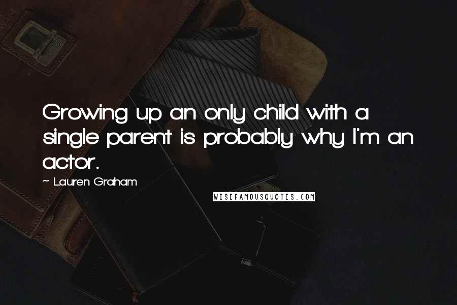 Lauren Graham Quotes: Growing up an only child with a single parent is probably why I'm an actor.