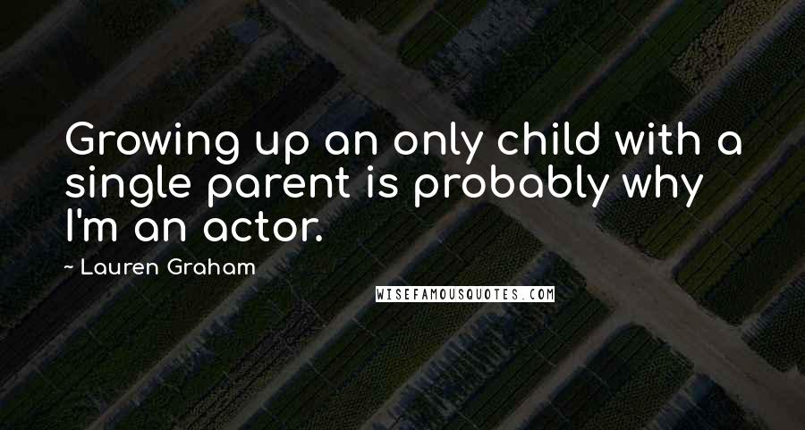 Lauren Graham Quotes: Growing up an only child with a single parent is probably why I'm an actor.