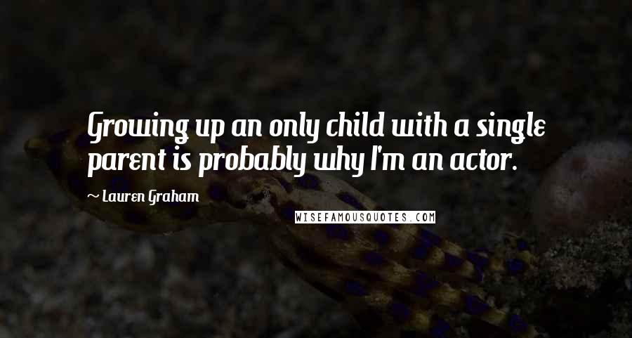 Lauren Graham Quotes: Growing up an only child with a single parent is probably why I'm an actor.