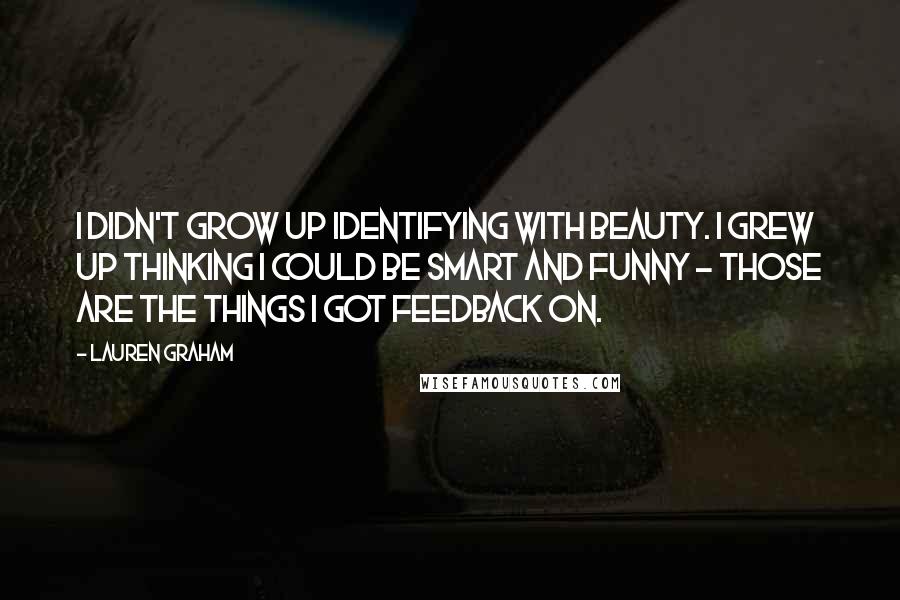 Lauren Graham Quotes: I didn't grow up identifying with beauty. I grew up thinking I could be smart and funny - those are the things I got feedback on.