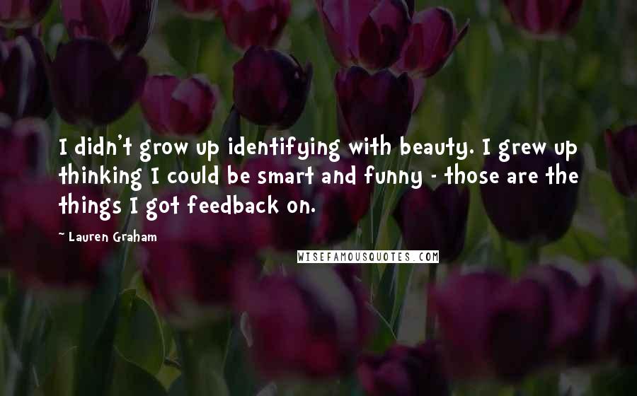Lauren Graham Quotes: I didn't grow up identifying with beauty. I grew up thinking I could be smart and funny - those are the things I got feedback on.