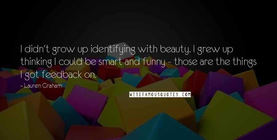 Lauren Graham Quotes: I didn't grow up identifying with beauty. I grew up thinking I could be smart and funny - those are the things I got feedback on.