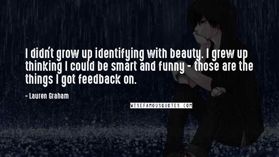 Lauren Graham Quotes: I didn't grow up identifying with beauty. I grew up thinking I could be smart and funny - those are the things I got feedback on.