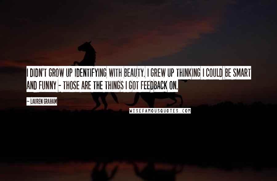 Lauren Graham Quotes: I didn't grow up identifying with beauty. I grew up thinking I could be smart and funny - those are the things I got feedback on.