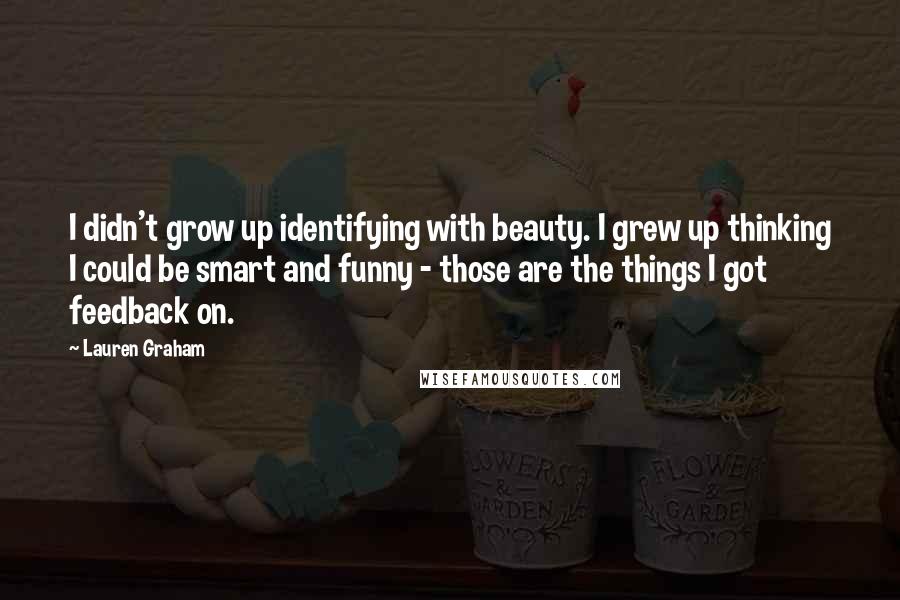 Lauren Graham Quotes: I didn't grow up identifying with beauty. I grew up thinking I could be smart and funny - those are the things I got feedback on.