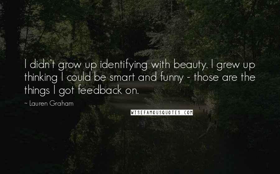 Lauren Graham Quotes: I didn't grow up identifying with beauty. I grew up thinking I could be smart and funny - those are the things I got feedback on.
