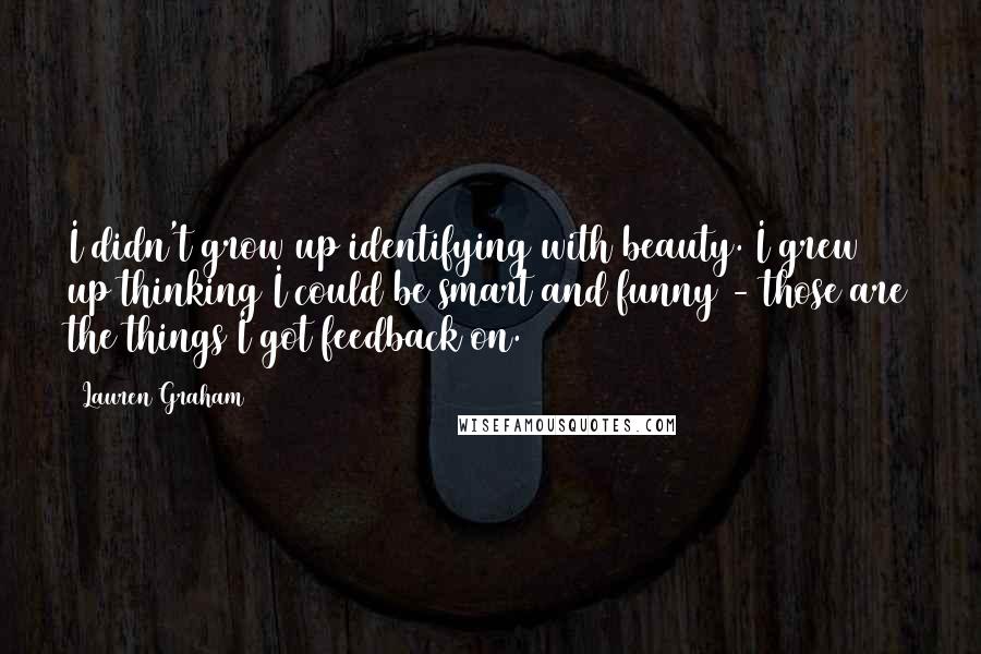 Lauren Graham Quotes: I didn't grow up identifying with beauty. I grew up thinking I could be smart and funny - those are the things I got feedback on.