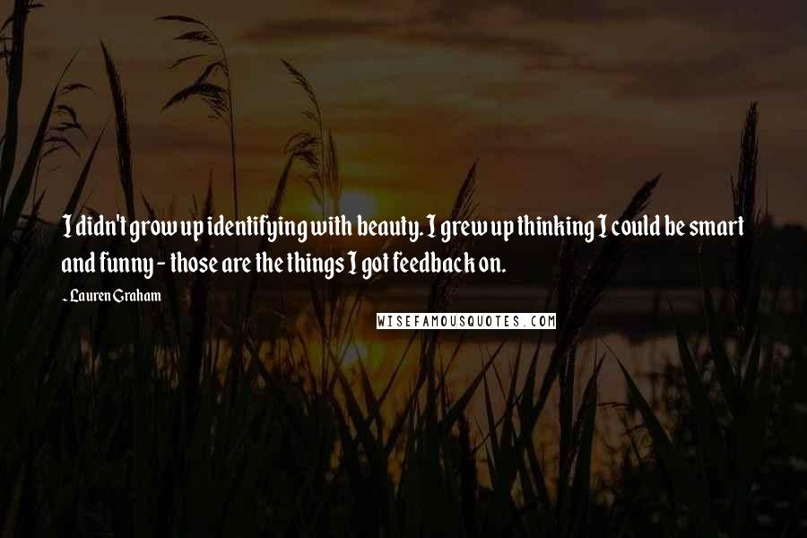 Lauren Graham Quotes: I didn't grow up identifying with beauty. I grew up thinking I could be smart and funny - those are the things I got feedback on.