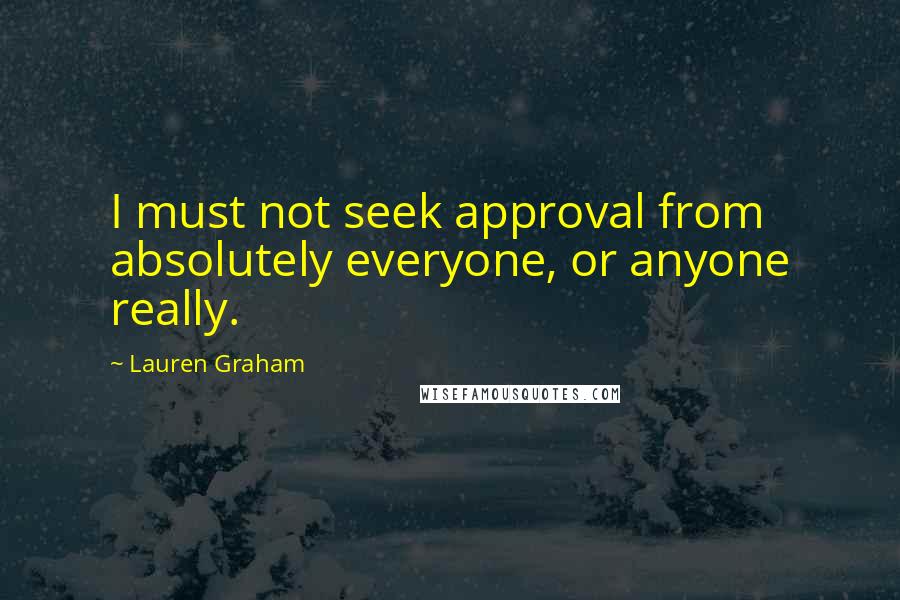 Lauren Graham Quotes: I must not seek approval from absolutely everyone, or anyone really.