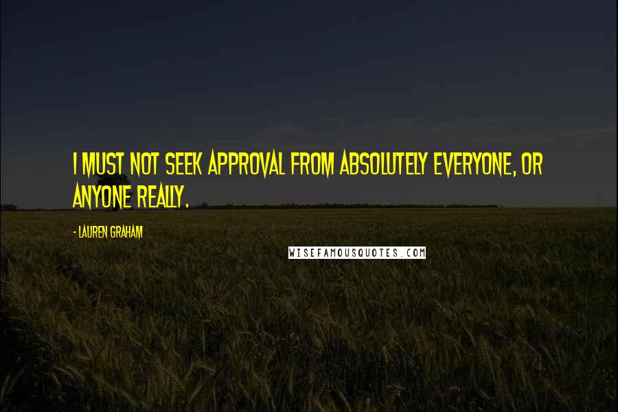 Lauren Graham Quotes: I must not seek approval from absolutely everyone, or anyone really.