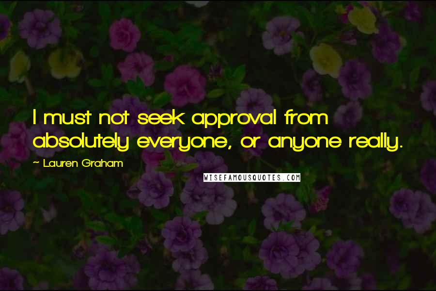 Lauren Graham Quotes: I must not seek approval from absolutely everyone, or anyone really.