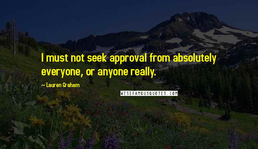 Lauren Graham Quotes: I must not seek approval from absolutely everyone, or anyone really.