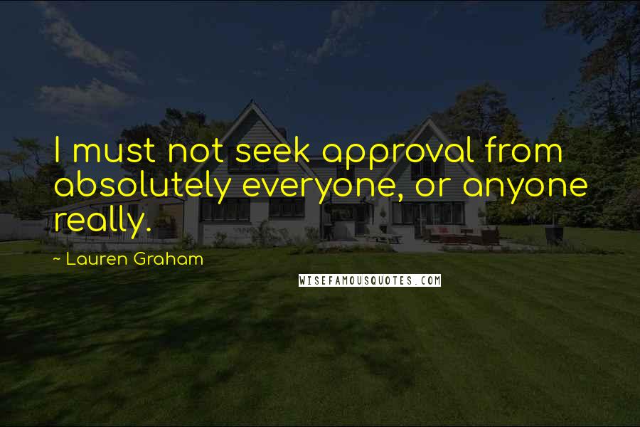 Lauren Graham Quotes: I must not seek approval from absolutely everyone, or anyone really.