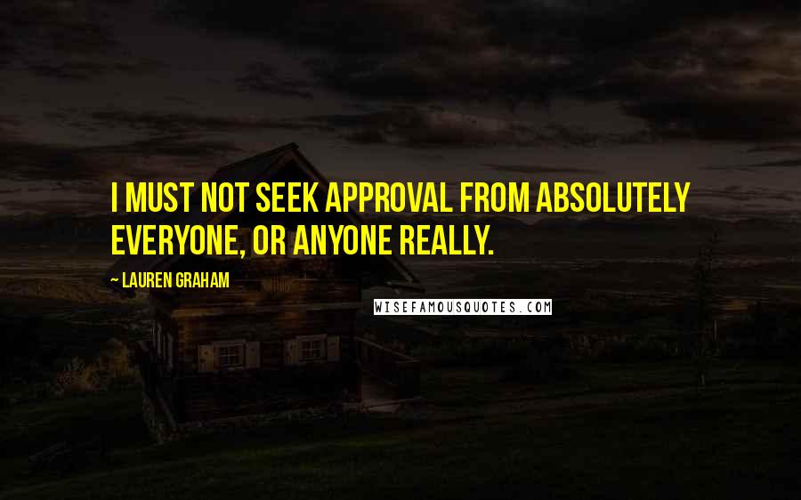 Lauren Graham Quotes: I must not seek approval from absolutely everyone, or anyone really.