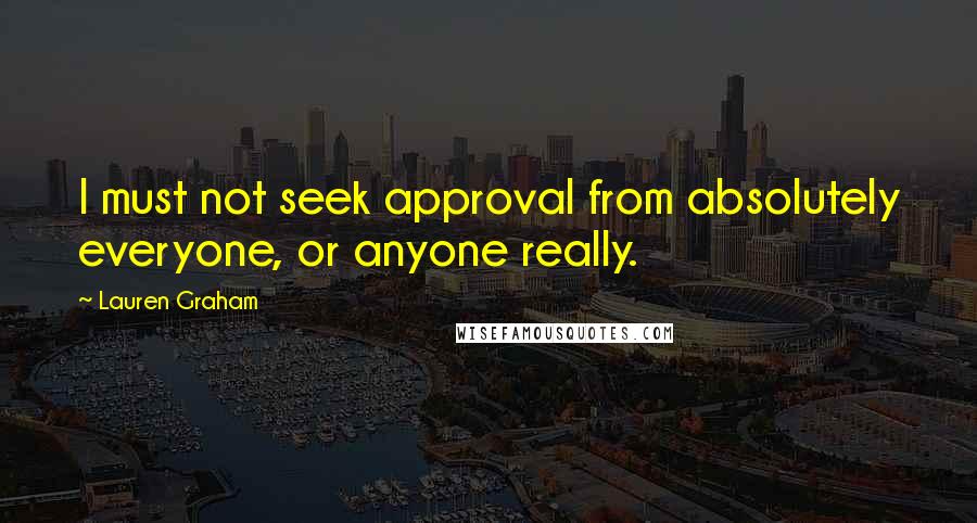 Lauren Graham Quotes: I must not seek approval from absolutely everyone, or anyone really.