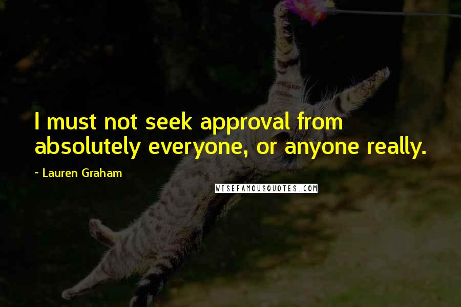 Lauren Graham Quotes: I must not seek approval from absolutely everyone, or anyone really.