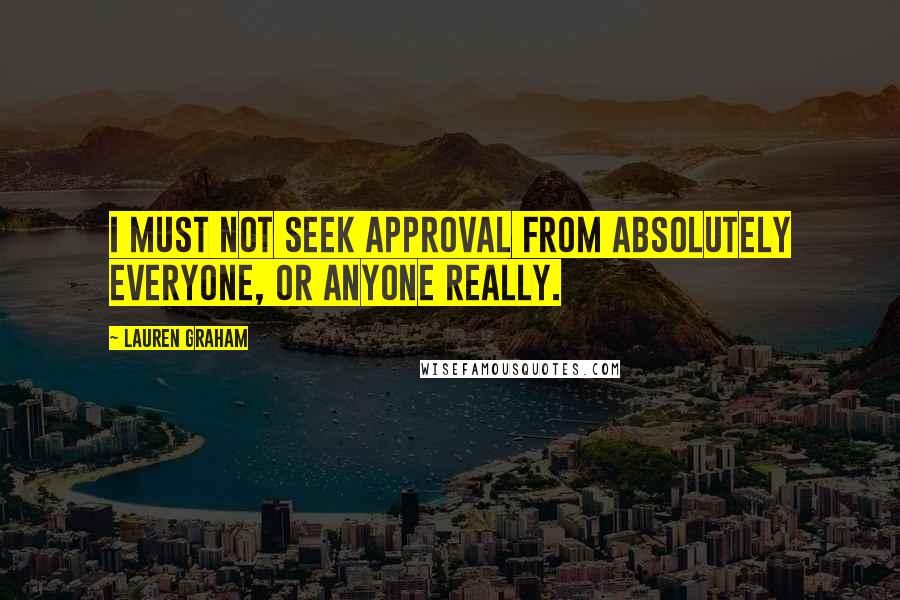 Lauren Graham Quotes: I must not seek approval from absolutely everyone, or anyone really.