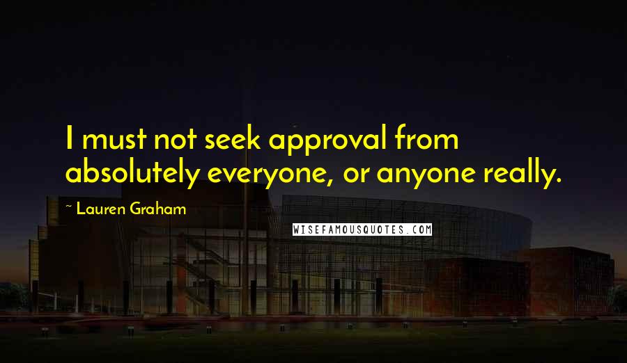 Lauren Graham Quotes: I must not seek approval from absolutely everyone, or anyone really.