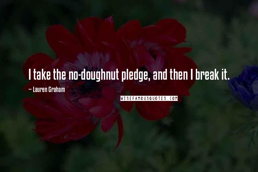 Lauren Graham Quotes: I take the no-doughnut pledge, and then I break it.