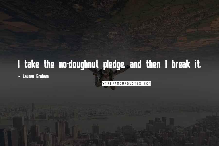 Lauren Graham Quotes: I take the no-doughnut pledge, and then I break it.