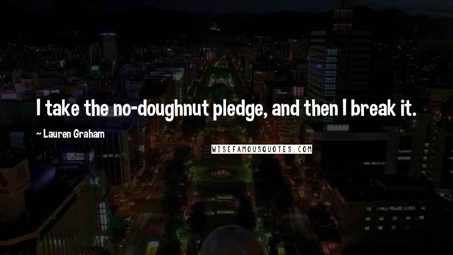 Lauren Graham Quotes: I take the no-doughnut pledge, and then I break it.