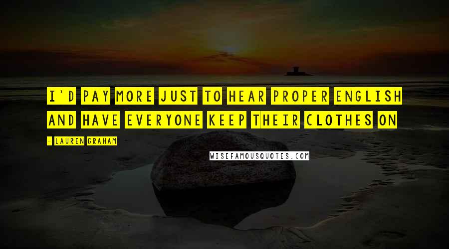 Lauren Graham Quotes: I'd pay more just to hear proper English and have everyone keep their clothes on