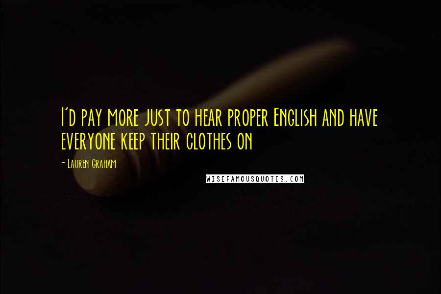 Lauren Graham Quotes: I'd pay more just to hear proper English and have everyone keep their clothes on