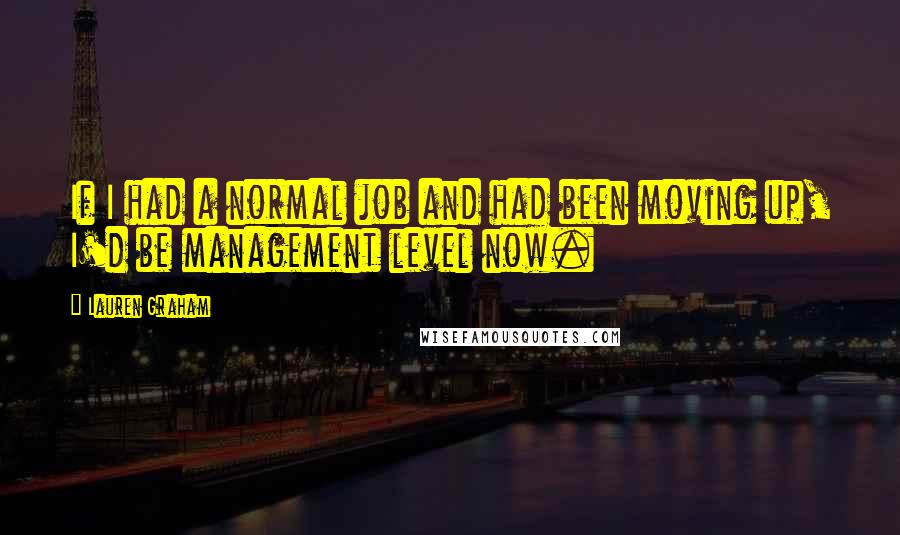 Lauren Graham Quotes: If I had a normal job and had been moving up, I'd be management level now.