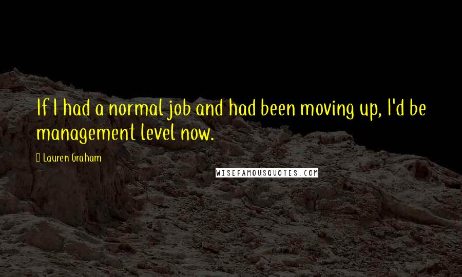 Lauren Graham Quotes: If I had a normal job and had been moving up, I'd be management level now.