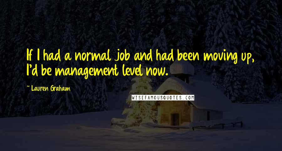 Lauren Graham Quotes: If I had a normal job and had been moving up, I'd be management level now.