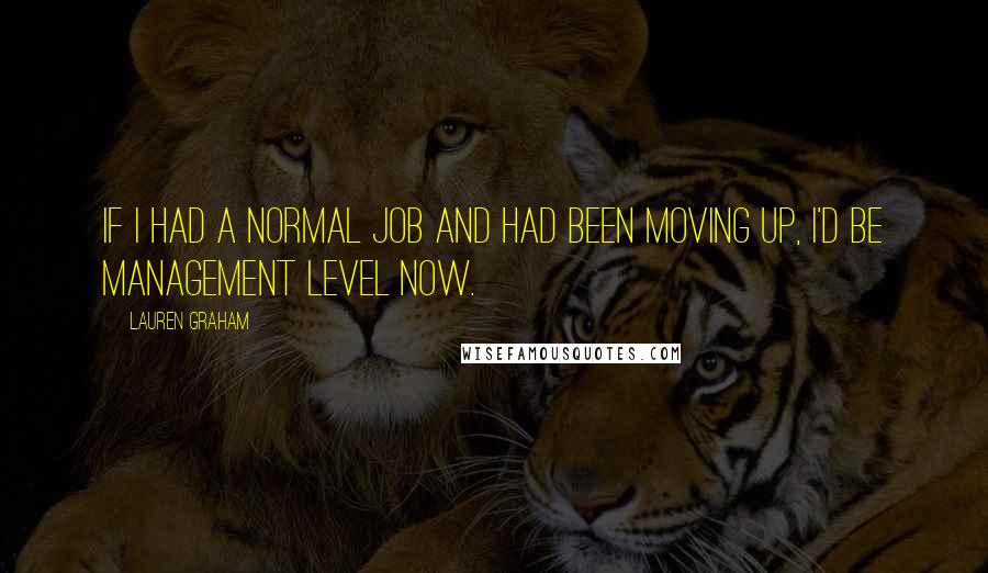 Lauren Graham Quotes: If I had a normal job and had been moving up, I'd be management level now.