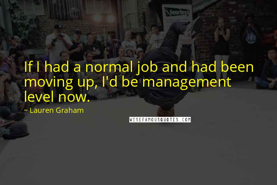 Lauren Graham Quotes: If I had a normal job and had been moving up, I'd be management level now.